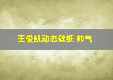 王俊凯动态壁纸 帅气